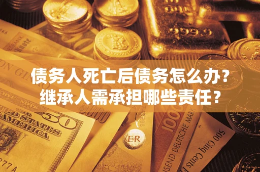 武汉债务人死亡后债务怎么办？继承人需承担哪些责任？