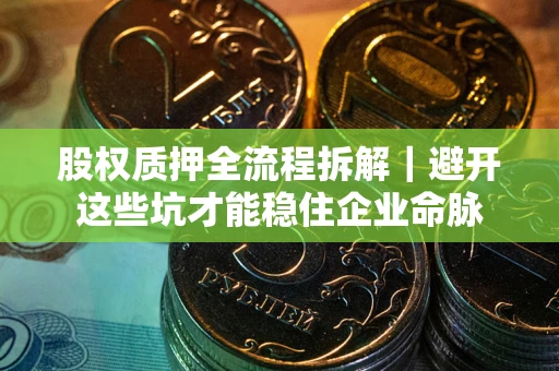 武汉股权质押全流程拆解｜避开这些坑才能稳住企业命脉