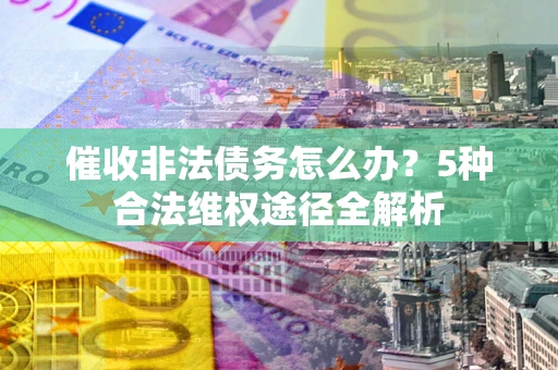 武汉催收非法债务怎么办？5种合法维权途径全解析