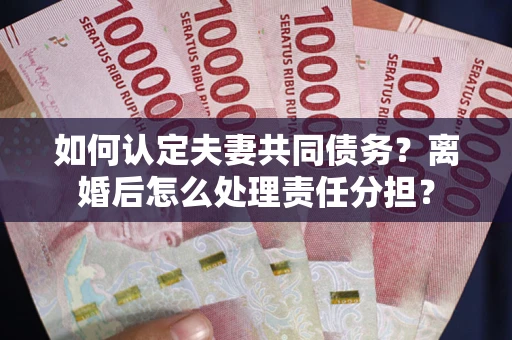 武汉如何认定夫妻共同债务？离婚后怎么处理责任分担？