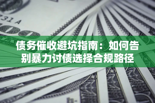 武汉债务催收避坑指南：如何告别暴力讨债选择合规路径