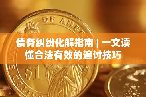 武汉债务纠纷化解指南 | 一文读懂合法有效的追讨技巧