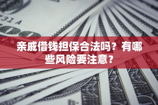 武汉亲戚借钱担保合法吗？有哪些风险要注意？