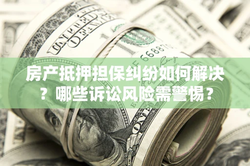 武汉房产抵押担保纠纷如何解决？哪些诉讼风险需警惕？