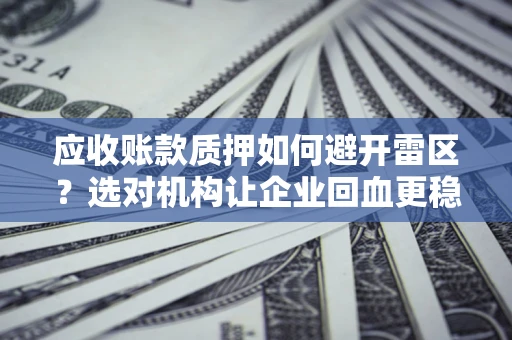 武汉应收账款质押如何避开雷区？选对机构让企业回血更稳
