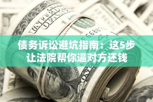 武汉债务诉讼避坑指南：这5步让法院帮你逼对方还钱