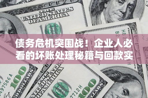 武汉债务危机突围战！企业人必看的坏账处理秘籍与回款实战指南