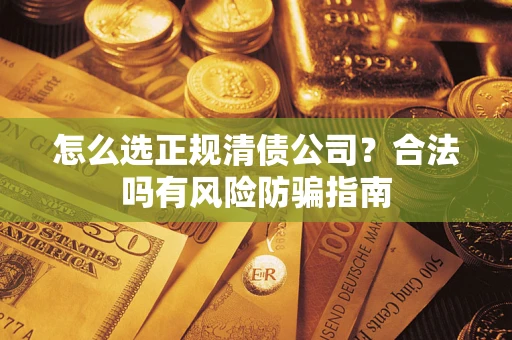 武汉怎么选正规清债公司？合法吗有风险防骗指南