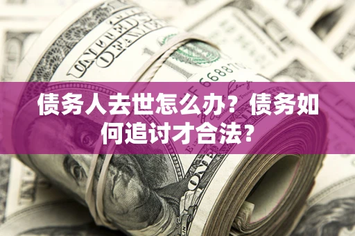 武汉债务人去世怎么办？债务如何追讨才合法？