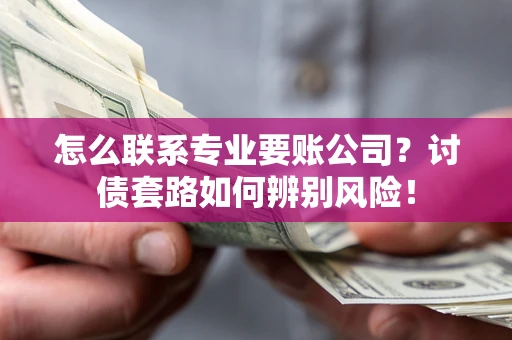 武汉怎么联系专业要账公司？讨债套路如何辨别风险！