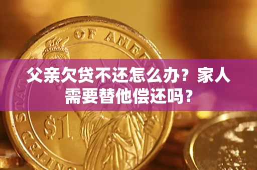 武汉父亲欠贷不还怎么办？家人需要替他偿还吗？