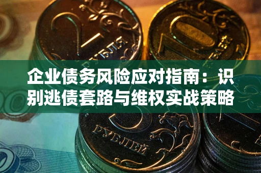 武汉企业债务风险应对指南：识别逃债套路与维权实战策略
