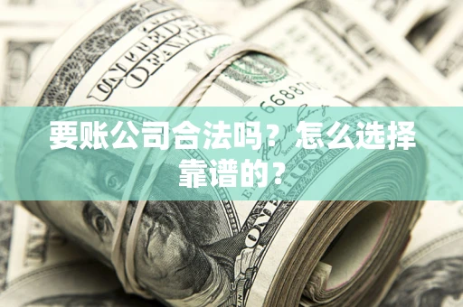 武汉要账公司合法吗？怎么选择靠谱的？