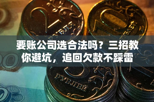 武汉要账公司选合法吗？三招教你避坑，追回欠款不踩雷