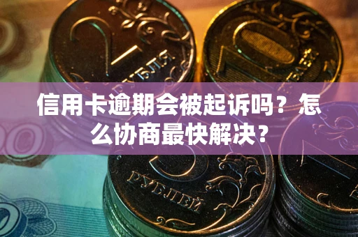 武汉信用卡逾期会被起诉吗？怎么协商最快解决？