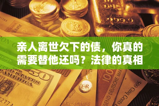 武汉亲人离世欠下的债，你真的需要替他还吗？法律的真相或许与你想的不一样