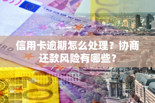 武汉信用卡逾期怎么处理？协商还款风险有哪些？